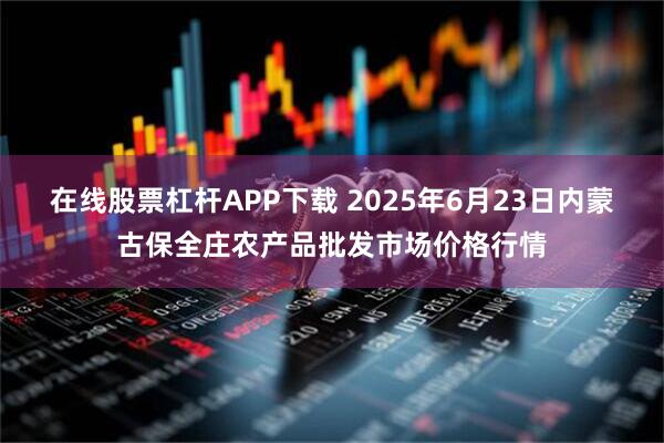 在线股票杠杆APP下载 2025年6月23日内蒙古保全庄农产品批发市场价格行情