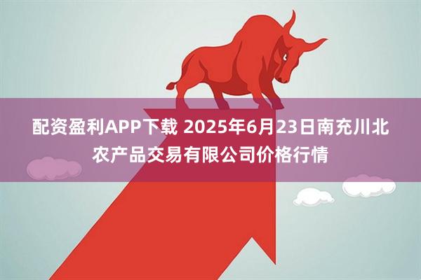 配资盈利APP下载 2025年6月23日南充川北农产品交易有限公司价格行情