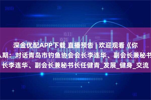 深金优配APP下载 直播预告 | 欢迎观看《你好，青岛体育人！》第八期：对话青岛市钓鱼协会会长李连华、副会长兼秘书长任健青_发展_健身_交流