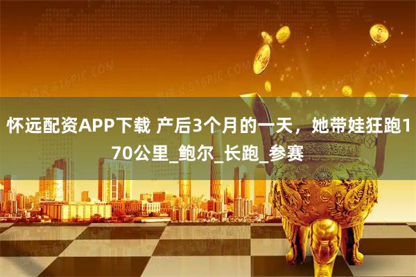 怀远配资APP下载 产后3个月的一天，她带娃狂跑170公里_鲍尔_长跑_参赛