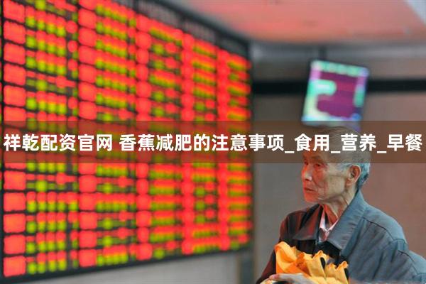 祥乾配资官网 香蕉减肥的注意事项_食用_营养_早餐