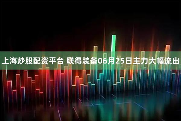 上海炒股配资平台 联得装备06月25日主力大幅流出