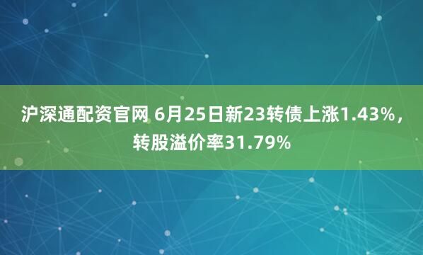 沪深通配资官网 6月25日新23转债上涨1.43%，转股溢价率31.79%