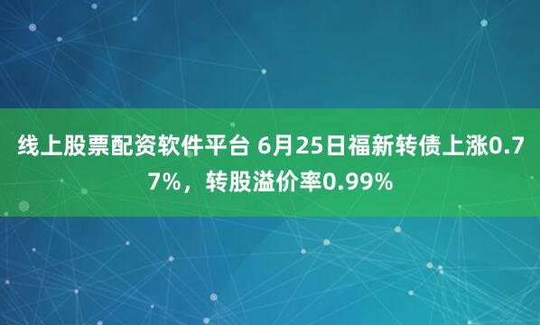 线上股票配资软件平台 6月25日福新转债上涨0.77%，转股溢价率0.99%