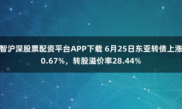 智沪深股票配资平台APP下载 6月25日东亚转债上涨0.67%，转股溢价率28.44%
