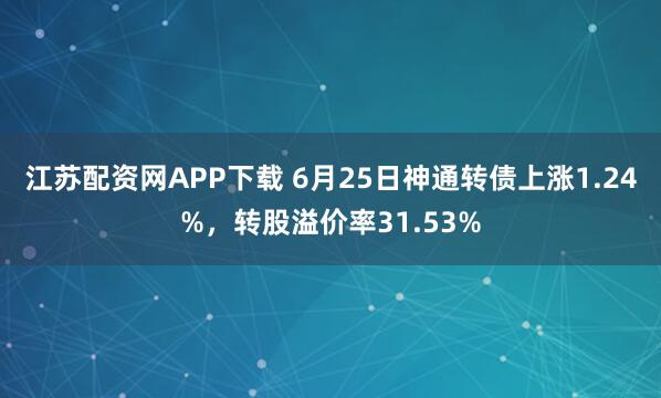 江苏配资网APP下载 6月25日神通转债上涨1.24%，转股溢价率31.53%