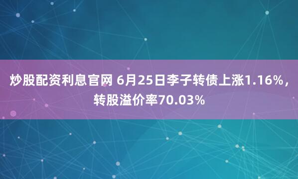 炒股配资利息官网 6月25日李子转债上涨1.16%，转股溢价率70.03%