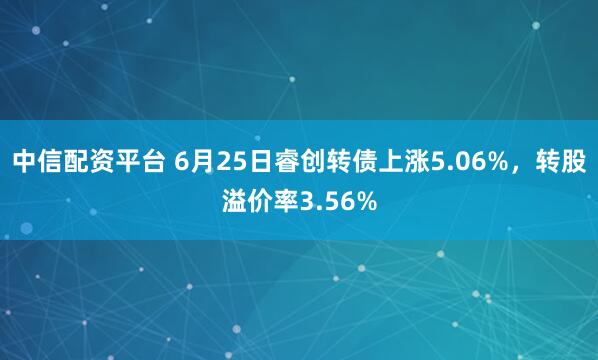 中信配资平台 6月25日睿创转债上涨5.06%，转股溢价率3.56%
