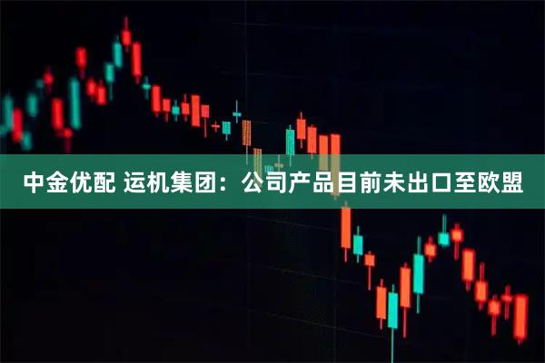 中金优配 运机集团：公司产品目前未出口至欧盟