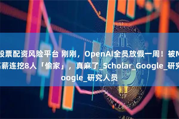 股票配资风险平台 刚刚，OpenAI全员放假一周！被Meta高薪连挖8人「偷家」，真麻了_Scholar_Google_研究人员