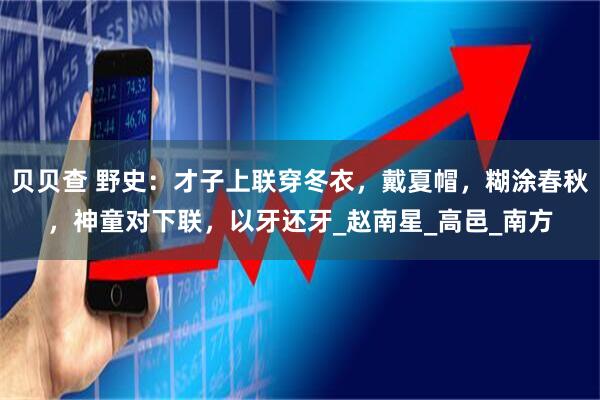 贝贝查 野史:才子上联穿冬衣,戴夏帽,糊涂春秋,神童对下联,以牙还牙_赵南星_高邑_南方