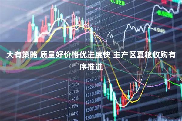 大有策略 质量好价格优进度快 主产区夏粮收购有序推进