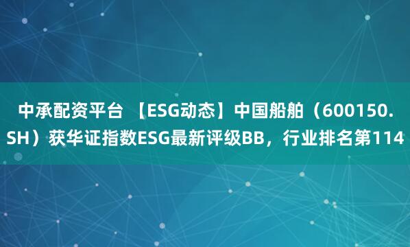 中承配资平台 【ESG动态】中国船舶（600150.SH）获华证指数ESG最新评级BB，行业排名第114