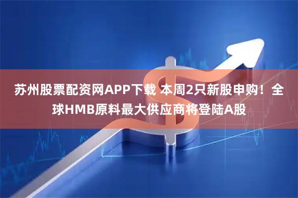 苏州股票配资网APP下载 本周2只新股申购！全球HMB原料最大供应商将登陆A股