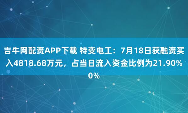 吉牛网配资APP下载 特变电工：7月18日获融资买入4818.68万元，占当日流入资金比例为21.90%