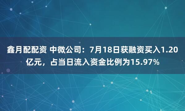 鑫月配配资 中微公司：7月18日获融资买入1.20亿元，占当日流入资金比例为15.97%