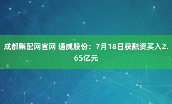 成都赚配网官网 通威股份：7月18日获融资买入2.65亿元