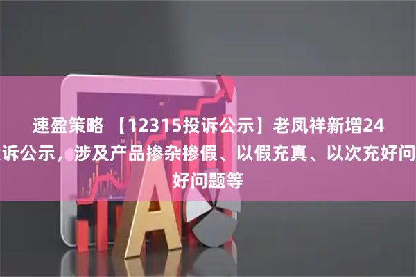 速盈策略 【12315投诉公示】老凤祥新增24件投诉公示，涉及产品掺杂掺假、以假充真、以次充好问题等