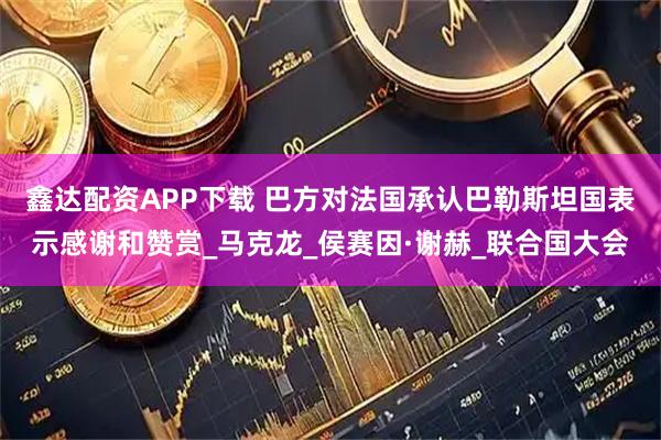 鑫达配资APP下载 巴方对法国承认巴勒斯坦国表示感谢和赞赏_马克龙_侯赛因·谢赫_联合国大会