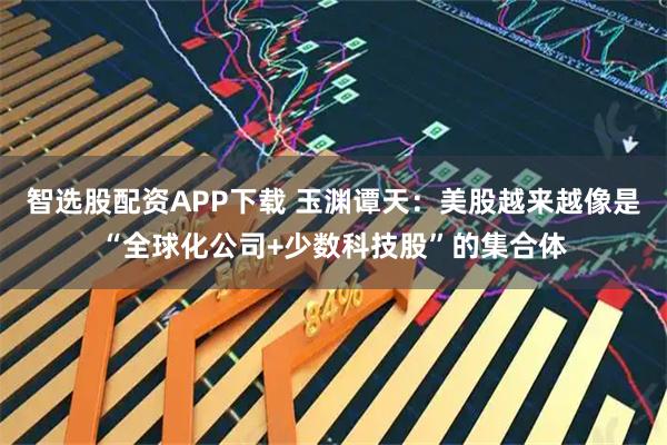 智选股配资APP下载 玉渊谭天：美股越来越像是“全球化公司+少数科技股”的集合体