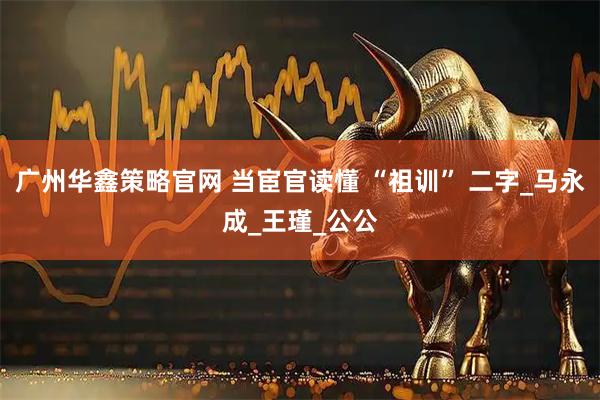 广州华鑫策略官网 当宦官读懂 “祖训” 二字_马永成_王瑾_公公