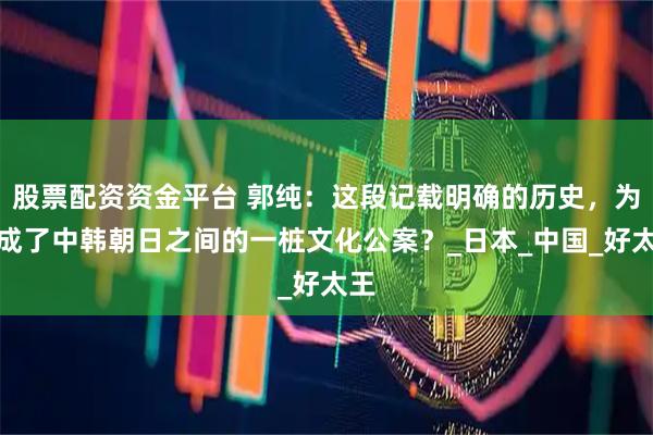 股票配资资金平台 郭纯：这段记载明确的历史，为何成了中韩朝日之间的一桩文化公案？_日本_中国_好太王