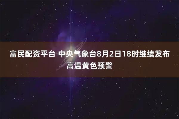 富民配资平台 中央气象台8月2日18时继续发布高温黄色预警