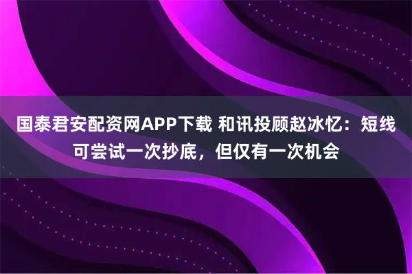 国泰君安配资网APP下载 和讯投顾赵冰忆：短线可尝试一次抄底，但仅有一次机会
