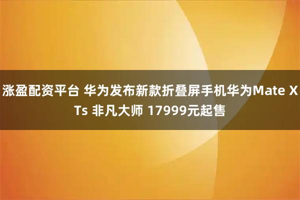 涨盈配资平台 华为发布新款折叠屏手机华为Mate XTs 非凡大师 17999元起售