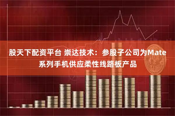 股天下配资平台 崇达技术：参股子公司为Mate系列手机供应柔性线路板产品