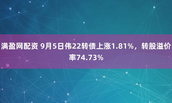 满盈网配资 9月5日伟22转债上涨1.81%，转股溢价率74.73%