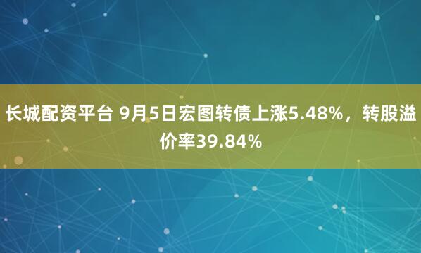 长城配资平台 9月5日宏图转债上涨5.48%，转股溢价率39.84%