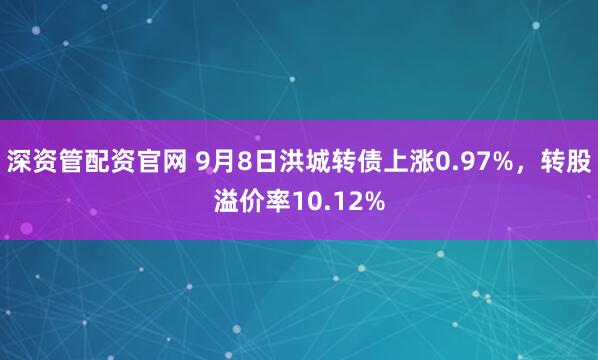 深资管配资官网 9月8日洪城转债上涨0.97%，转股溢价率10.12%