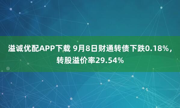 溢诚优配APP下载 9月8日财通转债下跌0.18%，转股溢价率29.54%