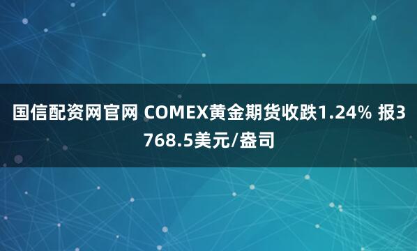 国信配资网官网 COMEX黄金期货收跌1.24% 报3768.5美元/盎司