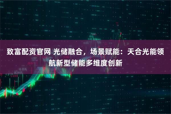 致富配资官网 光储融合，场景赋能：天合光能领航新型储能多维度创新