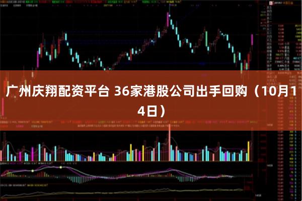 广州庆翔配资平台 36家港股公司出手回购（10月14日）