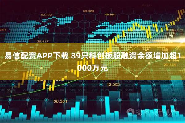 易信配资APP下载 89只科创板股融资余额增加超1000万元
