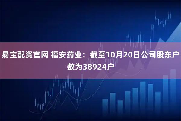 易宝配资官网 福安药业：截至10月20日公司股东户数为38924户