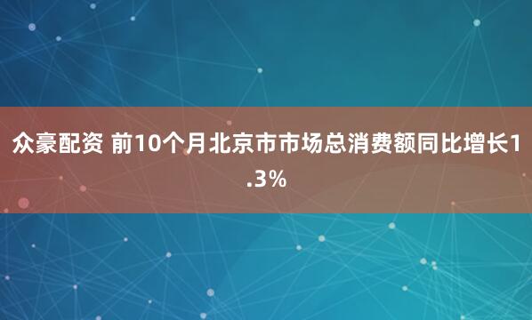 众豪配资 前10个月北京市市场总消费额同比增长1.3%