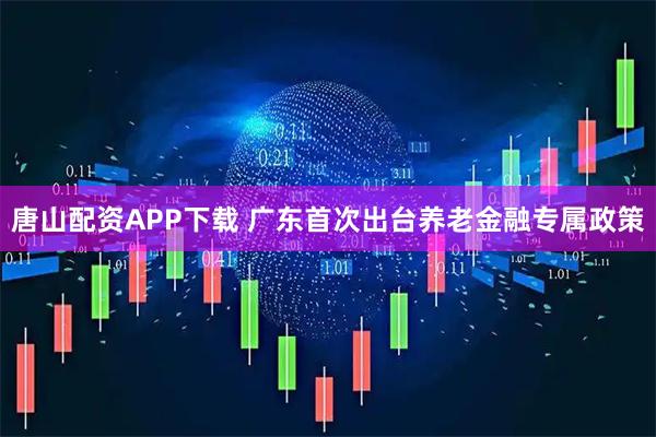 唐山配资APP下载 广东首次出台养老金融专属政策