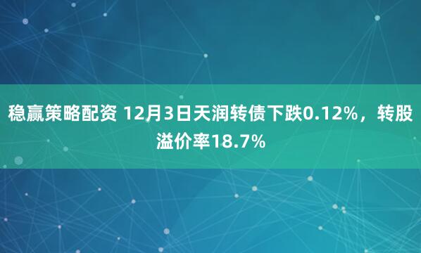 稳赢策略配资 12月3日天润转债下跌0.12%，转股溢价率18.7%