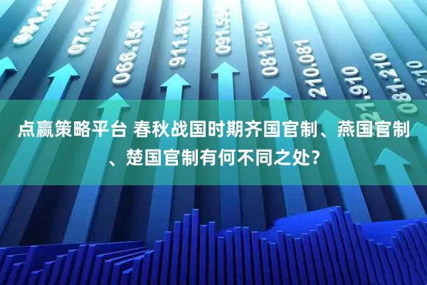 点赢策略平台 春秋战国时期齐国官制、燕国官制、楚国官制有何不同之处？