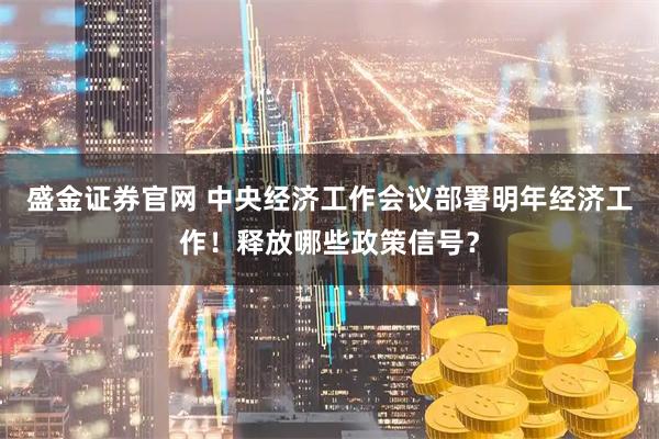 盛金证券官网 中央经济工作会议部署明年经济工作！释放哪些政策信号？