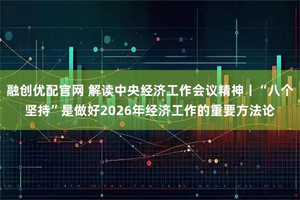 融创优配官网 解读中央经济工作会议精神丨“八个坚持”是做好2026年经济工作的重要方法论