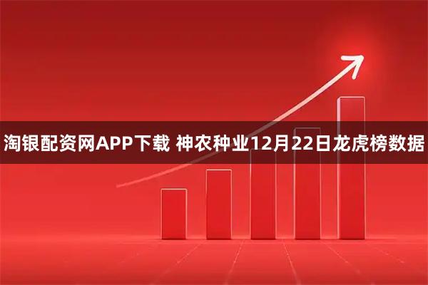 淘银配资网APP下载 神农种业12月22日龙虎榜数据