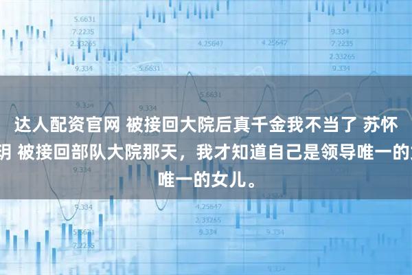 达人配资官网 被接回大院后真千金我不当了 苏怀钰苏玥 被接回部队大院那天，我才知道自己是领导唯一的女儿。