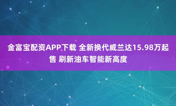 金富宝配资APP下载 全新换代威兰达15.98万起售 刷新油车智能新高度