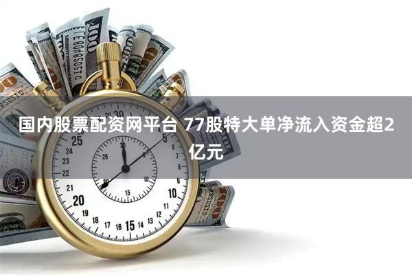 国内股票配资网平台 77股特大单净流入资金超2亿元