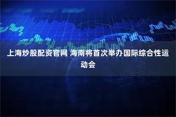 上海炒股配资官网 海南将首次举办国际综合性运动会